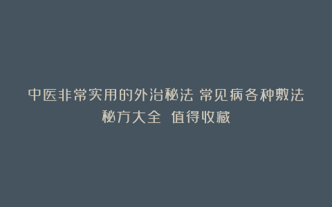 中医非常实用的外治秘法：常见病各种敷法秘方大全！！值得收藏！