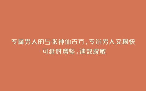 专属男人的5张神仙古方，专治男人交粮快！可延时增坚，速效脱敏