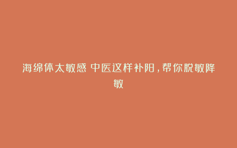 海绵体太敏感？中医这样补阳，帮你脱敏降敏