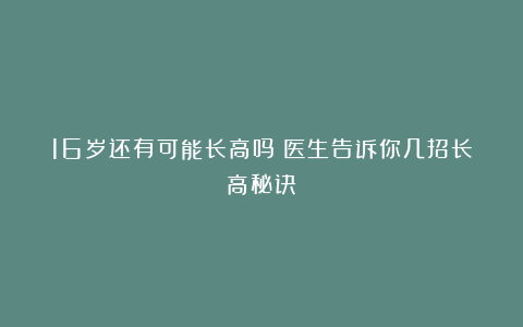 16岁还有可能长高吗？医生告诉你几招长高秘诀