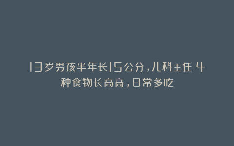 13岁男孩半年长15公分，儿科主任：4种食物长高高，日常多吃