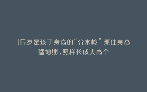 16岁是孩子身高的“分水岭”？抓住身高猛增期，照样长成大高个