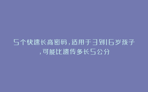 5个快速长高密码，适用于3到16岁孩子，可能比遗传多长5公分