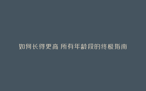 如何长得更高：所有年龄段的终极指南