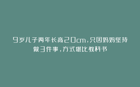 9岁儿子两年长高20cm，只因妈妈坚持做3件事，方式堪比教科书