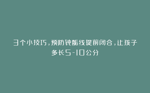 3个小技巧，预防骨骺线提前闭合，让孩子多长5-10公分！