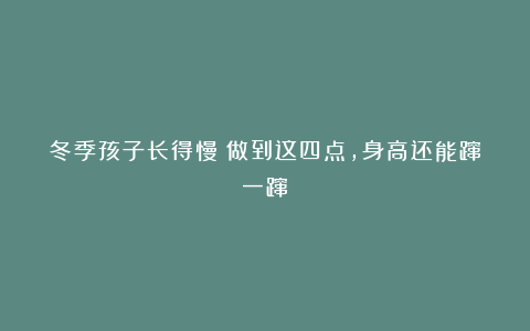 冬季孩子长得慢？做到这四点，身高还能蹿一蹿