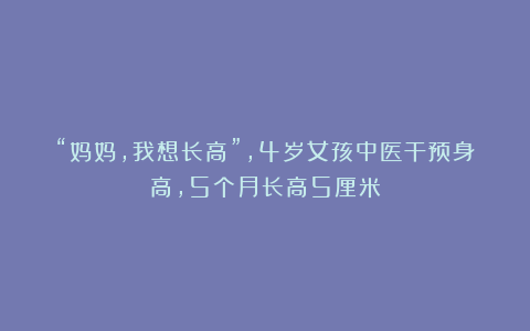 “妈妈，我想长高”，4岁女孩中医干预身高，5个月长高5厘米