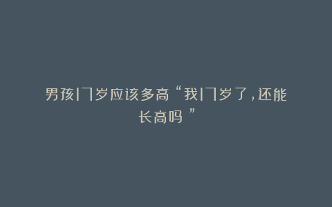 男孩17岁应该多高？“我17岁了，还能长高吗？”