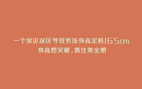 一个常见误区导致男孩身高定格165cm！身高想突破，抓住黄金期