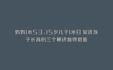 妈妈1米53，15岁儿子1米8！促进孩子长高的三个秘诀值得借鉴