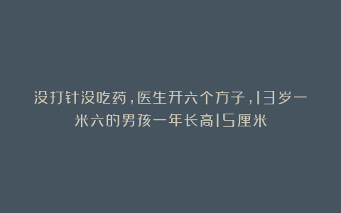 没打针没吃药，医生开六个方子，13岁一米六的男孩一年长高15厘米