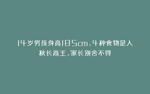 14岁男孩身高185cm，4种食物是入秋长高王，家长别舍不得