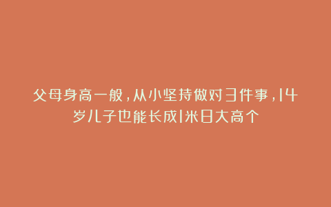 父母身高一般，从小坚持做对3件事，14岁儿子也能长成1米8大高个