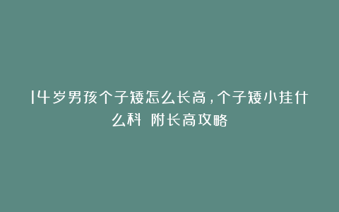 14岁男孩个子矮怎么长高，个子矮小挂什么科？（附长高攻略）