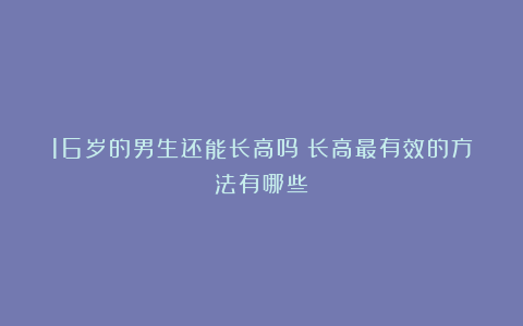 16岁的男生还能长高吗？长高最有效的方法有哪些？