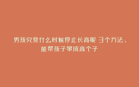 男孩究竟什么时候停止长高呢？3个方法，能帮孩子窜成高个子