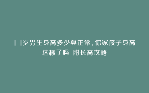 17岁男生身高多少算正常，你家孩子身高达标了吗？（附长高攻略）