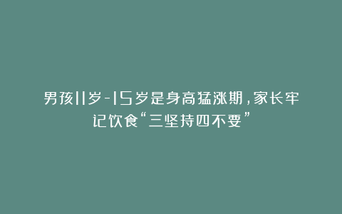 男孩11岁-15岁是身高猛涨期，家长牢记饮食“三坚持四不要”