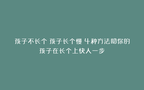 孩子不长个？孩子长个慢？4种方法助你的孩子在长个上快人一步