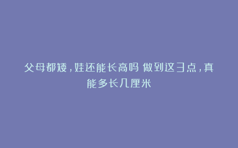 父母都矮，娃还能长高吗？做到这3点，真能多长几厘米！