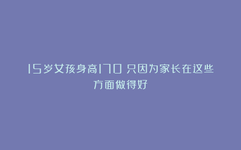 15岁女孩身高170？只因为家长在这些方面做得好