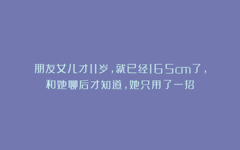 朋友女儿才11岁，就已经165cm了，和她聊后才知道，她只用了一招