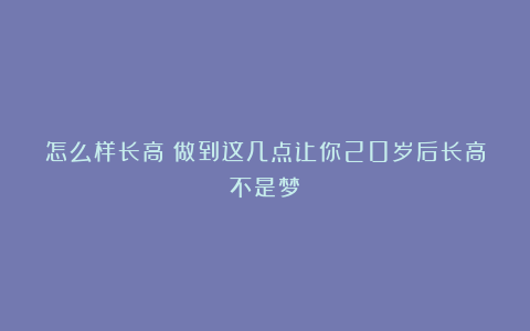 怎么样长高？做到这几点让你20岁后长高不是梦