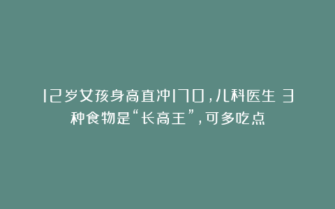 12岁女孩身高直冲170，儿科医生：3种食物是“长高王”，可多吃点