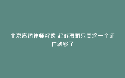 北京离婚律师解读：起诉离婚只要这一个证件就够了