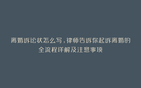 离婚诉讼状怎么写，律师告诉你起诉离婚的全流程详解及注意事项！