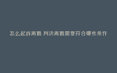 怎么起诉离婚？判决离婚需要符合哪些条件？