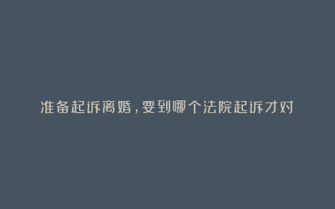 准备起诉离婚，要到哪个法院起诉才对？