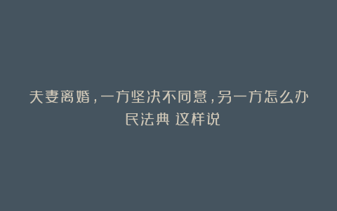 夫妻离婚，一方坚决不同意，另一方怎么办？《民法典》这样说