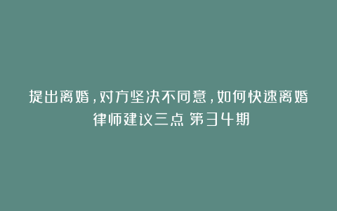 提出离婚，对方坚决不同意，如何快速离婚？律师建议三点｜第34期