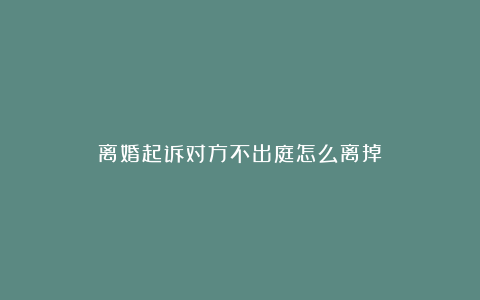 离婚起诉对方不出庭怎么离掉