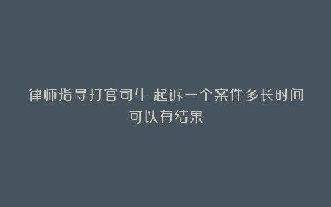 律师指导打官司4：起诉一个案件多长时间可以有结果