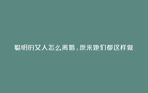 聪明的女人怎么离婚，原来她们都这样做！