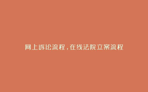 网上诉讼流程，在线法院立案流程