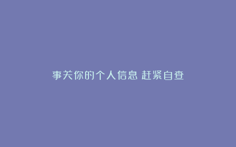 事关你的个人信息！赶紧自查