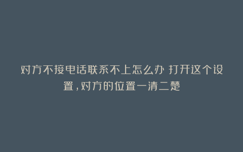 对方不接电话联系不上怎么办？打开这个设置，对方的位置一清二楚