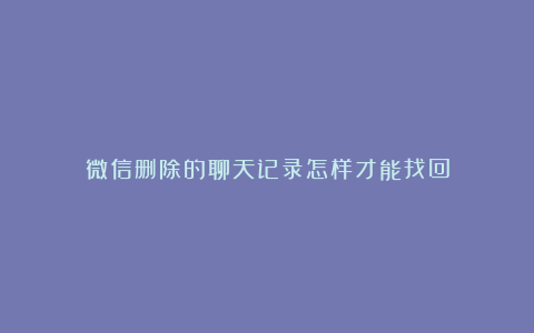 微信删除的聊天记录怎样才能找回