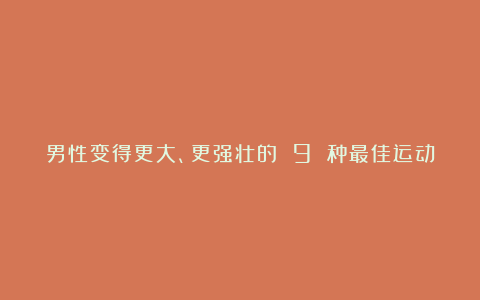 男性变得更大、更强壮的 9 种最佳运动