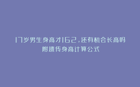 17岁男生身高才162，还有机会长高吗？附遗传身高计算公式