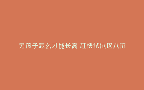 男孩子怎么才能长高？赶快试试这八招