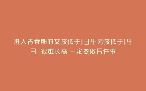 进入青春期时女孩低于134男孩低于143，很难长高！一定要做6件事