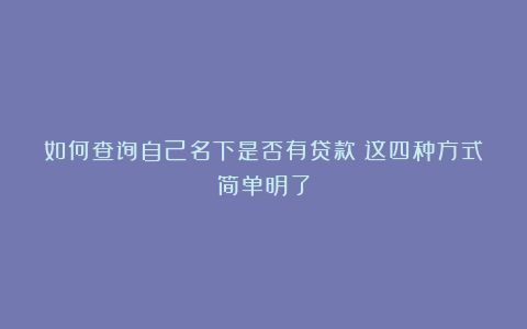 如何查询自己名下是否有贷款？这四种方式简单明了