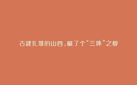 古建扎堆的山西，藏了个“三体”之都