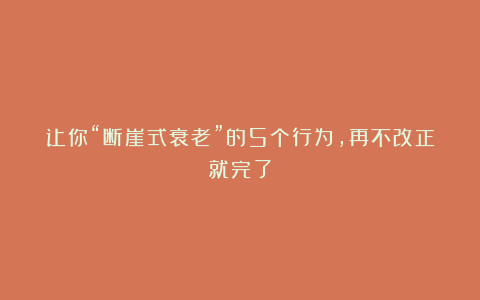 让你“断崖式衰老”的5个行为，再不改正就完了