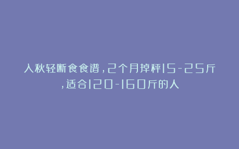 入秋轻断食食谱，2个月掉秤15-25斤，适合120-160斤的人